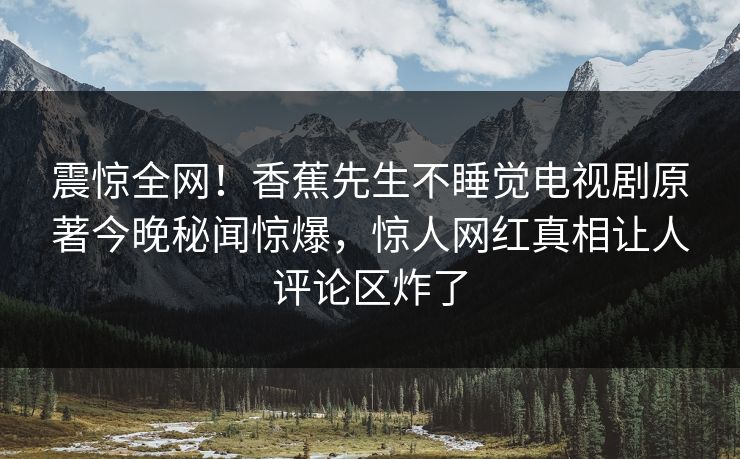 震惊全网！香蕉先生不睡觉电视剧原著今晚秘闻惊爆，惊人网红真相让人评论区炸了  第1张