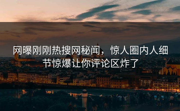网曝刚刚热搜网秘闻，惊人圈内人细节惊爆让你评论区炸了