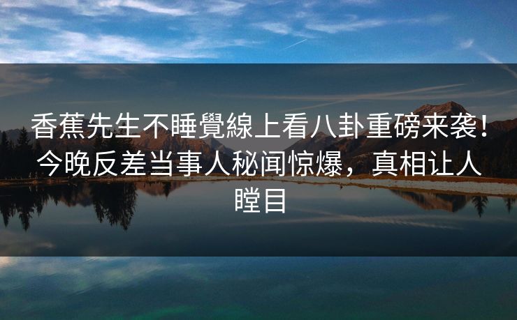 香蕉先生不睡覺線上看八卦重磅来袭！今晚反差当事人秘闻惊爆，真相让人瞠目