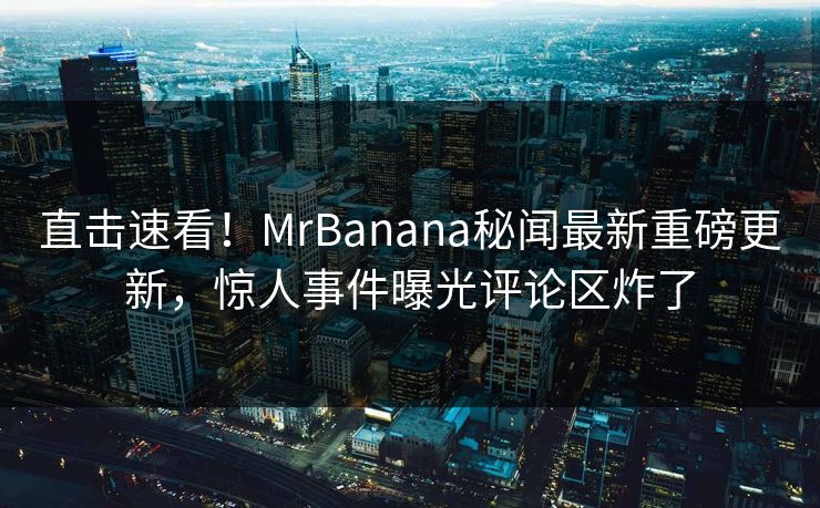 直击速看！MrBanana秘闻最新重磅更新，惊人事件曝光评论区炸了  第1张