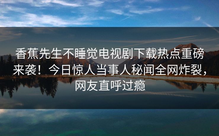 香蕉先生不睡觉电视剧下载热点重磅来袭！今日惊人当事人秘闻全网炸裂，网友直呼过瘾  第1张
