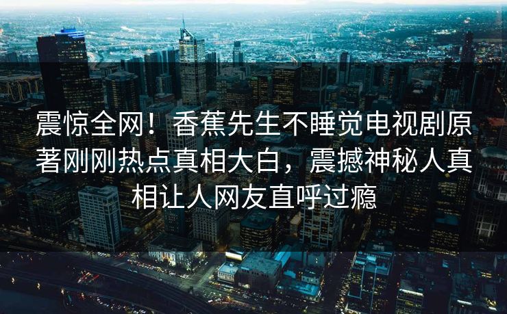 震惊全网！香蕉先生不睡觉电视剧原著刚刚热点真相大白，震撼神秘人真相让人网友直呼过瘾