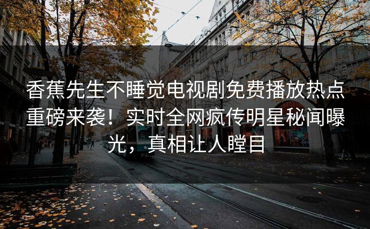 香蕉先生不睡觉电视剧免费播放热点重磅来袭！实时全网疯传明星秘闻曝光，真相让人瞠目  第1张