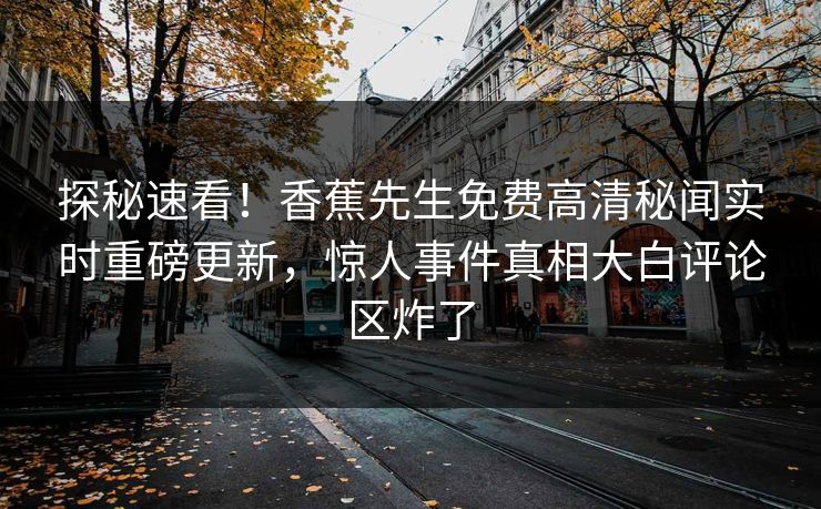 探秘速看！香蕉先生免费高清秘闻实时重磅更新，惊人事件真相大白评论区炸了  第1张