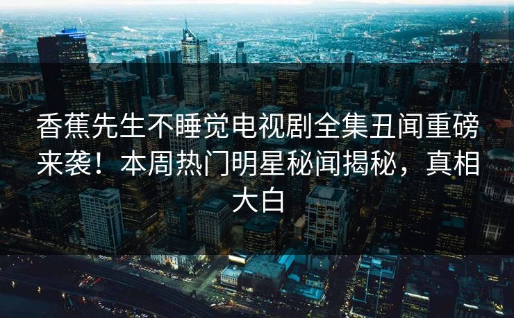 香蕉先生不睡觉电视剧全集丑闻重磅来袭！本周热门明星秘闻揭秘，真相大白  第1张