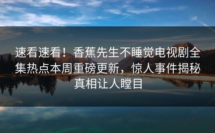 速看速看！香蕉先生不睡觉电视剧全集热点本周重磅更新，惊人事件揭秘真相让人瞠目