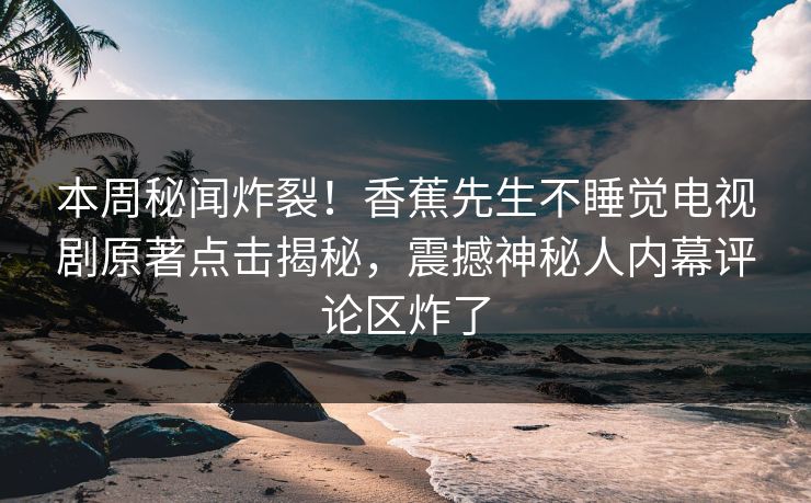 本周秘闻炸裂！香蕉先生不睡觉电视剧原著点击揭秘，震撼神秘人内幕评论区炸了