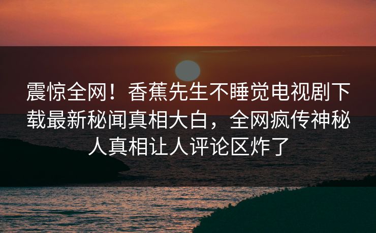 震惊全网！香蕉先生不睡觉电视剧下载最新秘闻真相大白，全网疯传神秘人真相让人评论区炸了  第1张