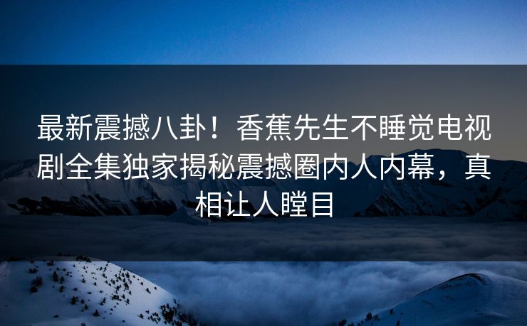 最新震撼八卦！香蕉先生不睡觉电视剧全集独家揭秘震撼圈内人内幕，真相让人瞠目