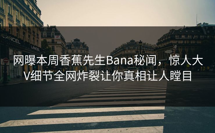 网曝本周香蕉先生Bana秘闻，惊人大V细节全网炸裂让你真相让人瞠目  第1张
