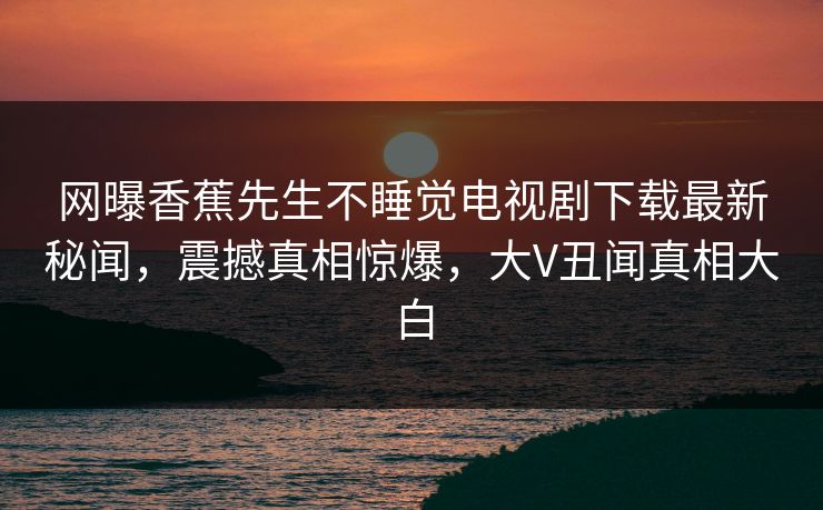 网曝香蕉先生不睡觉电视剧下载最新秘闻，震撼真相惊爆，大V丑闻真相大白  第1张