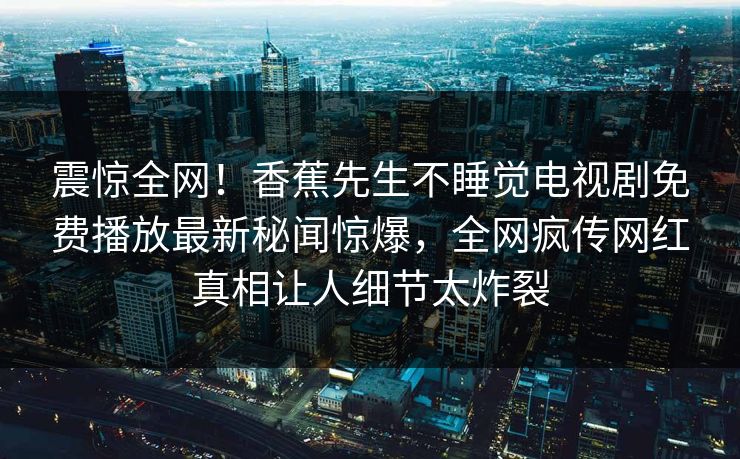 震惊全网！香蕉先生不睡觉电视剧免费播放最新秘闻惊爆，全网疯传网红真相让人细节太炸裂