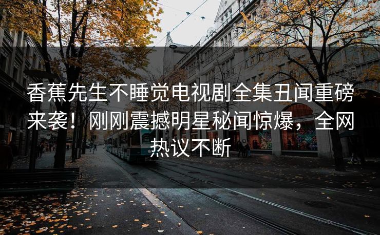 香蕉先生不睡觉电视剧全集丑闻重磅来袭！刚刚震撼明星秘闻惊爆，全网热议不断  第1张