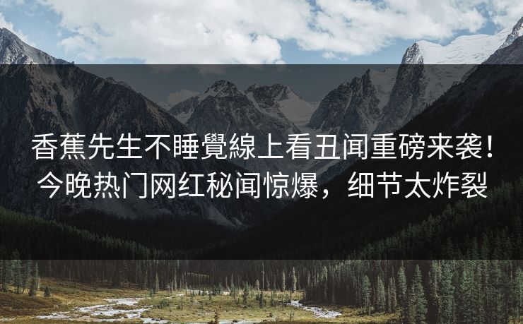 香蕉先生不睡覺線上看丑闻重磅来袭！今晚热门网红秘闻惊爆，细节太炸裂