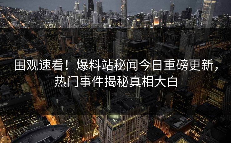 围观速看！爆料站秘闻今日重磅更新，热门事件揭秘真相大白