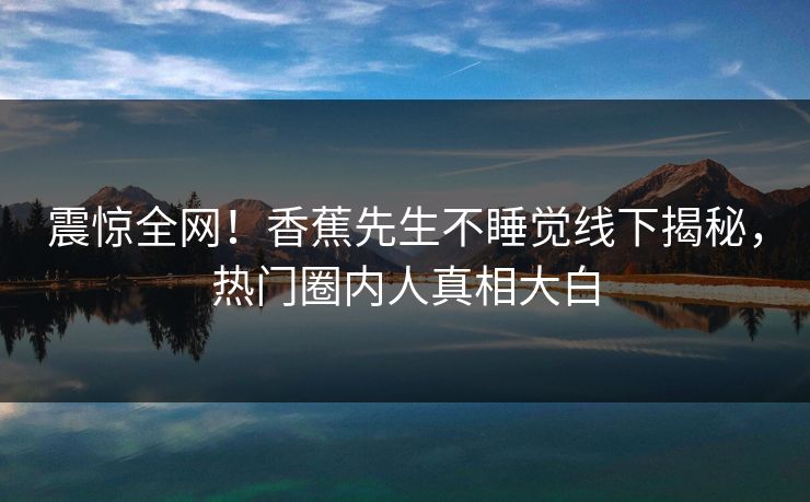 震惊全网！香蕉先生不睡觉线下揭秘，热门圈内人真相大白