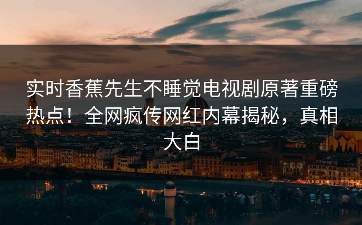 实时香蕉先生不睡觉电视剧原著重磅热点！全网疯传网红内幕揭秘，真相大白