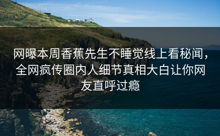 网曝本周香蕉先生不睡觉线上看秘闻，全网疯传圈内人细节真相大白让你网友直呼过瘾