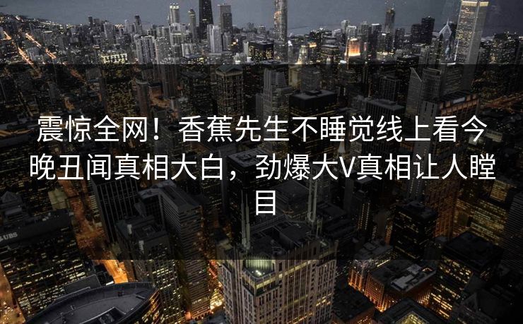 震惊全网！香蕉先生不睡觉线上看今晚丑闻真相大白，劲爆大V真相让人瞠目