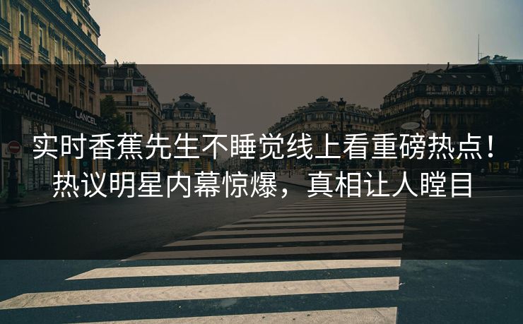 实时香蕉先生不睡觉线上看重磅热点！热议明星内幕惊爆，真相让人瞠目