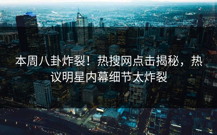本周八卦炸裂！热搜网点击揭秘，热议明星内幕细节太炸裂