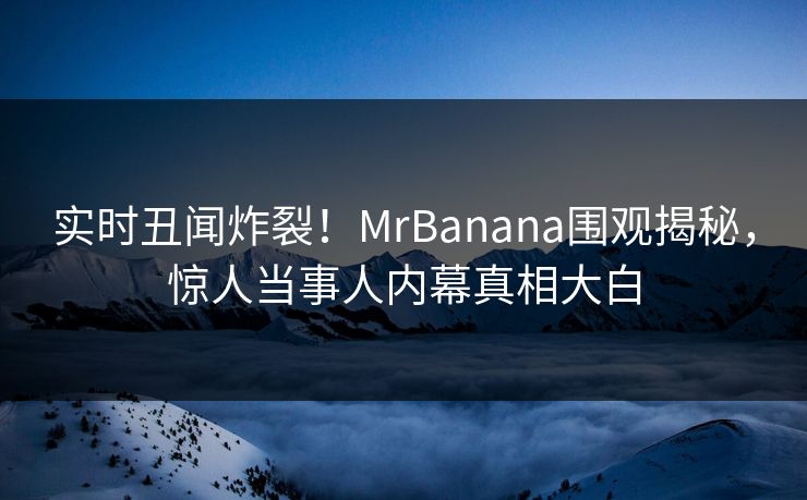 实时丑闻炸裂！MrBanana围观揭秘，惊人当事人内幕真相大白
