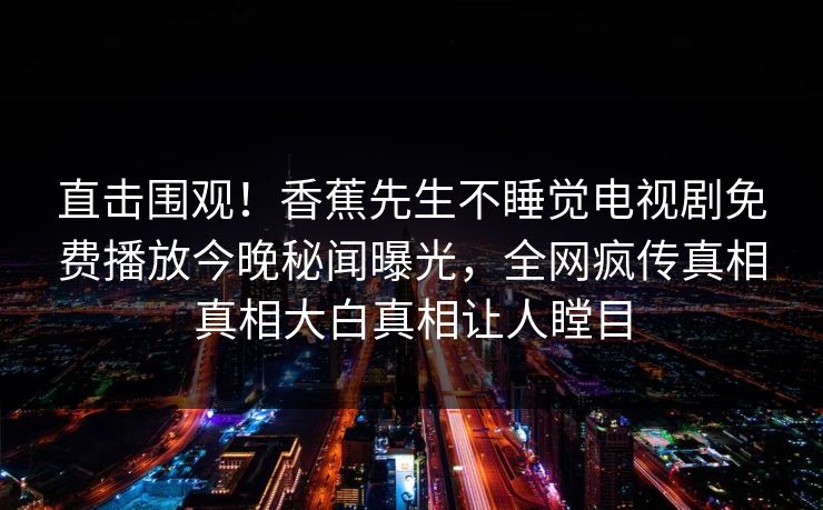 直击围观！香蕉先生不睡觉电视剧免费播放今晚秘闻曝光，全网疯传真相真相大白真相让人瞠目