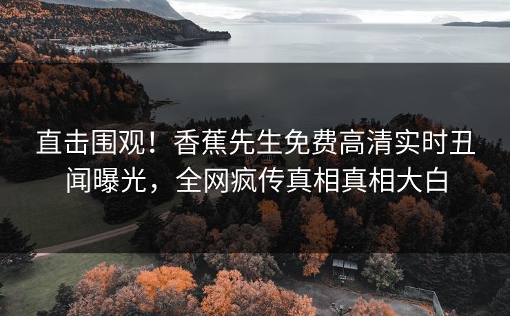 直击围观！香蕉先生免费高清实时丑闻曝光，全网疯传真相真相大白
