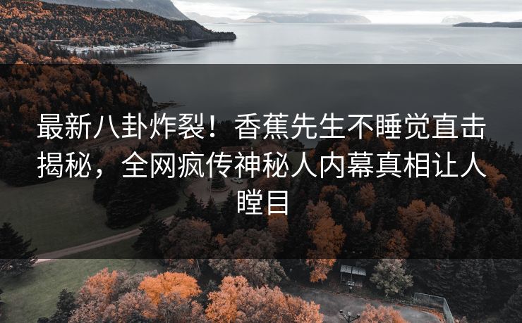 最新八卦炸裂！香蕉先生不睡觉直击揭秘，全网疯传神秘人内幕真相让人瞠目