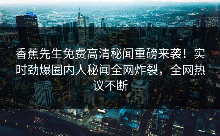 香蕉先生免费高清秘闻重磅来袭！实时劲爆圈内人秘闻全网炸裂，全网热议不断