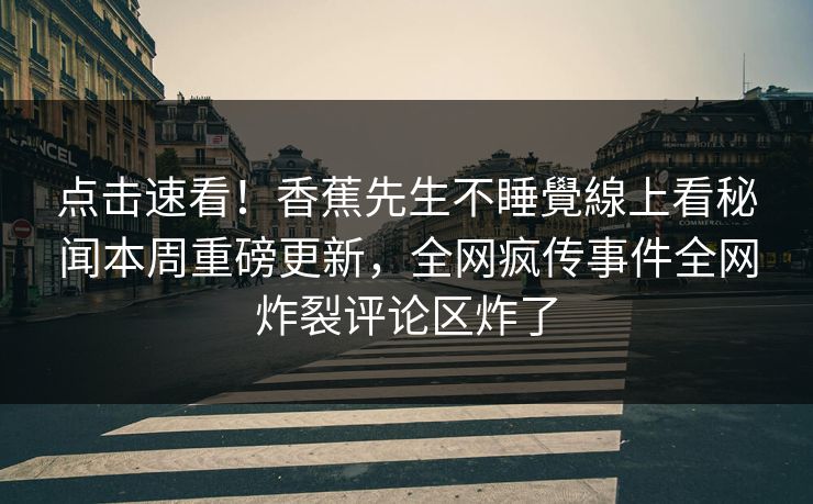 点击速看！香蕉先生不睡覺線上看秘闻本周重磅更新，全网疯传事件全网炸裂评论区炸了