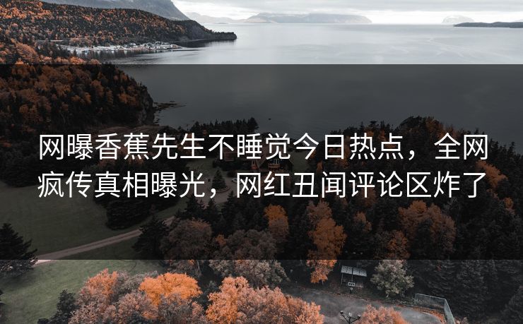 网曝香蕉先生不睡觉今日热点，全网疯传真相曝光，网红丑闻评论区炸了