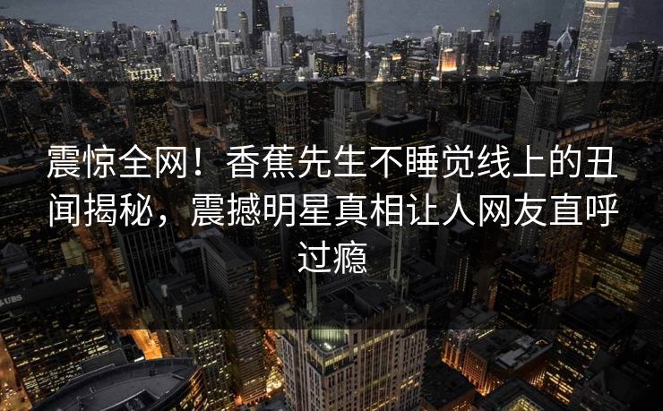 震惊全网！香蕉先生不睡觉线上的丑闻揭秘，震撼明星真相让人网友直呼过瘾