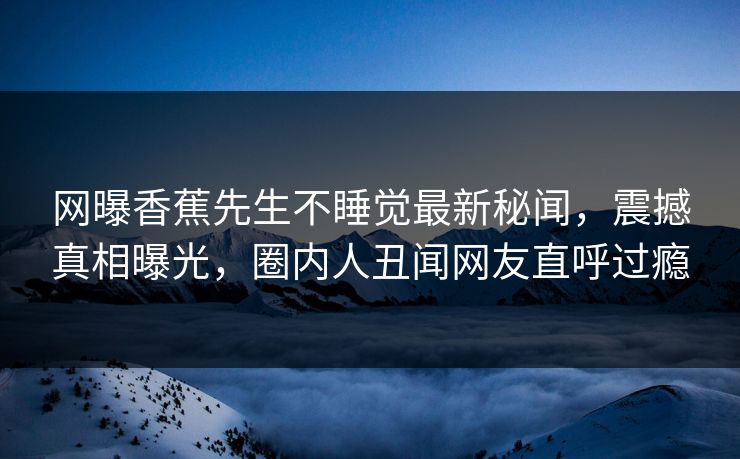 网曝香蕉先生不睡觉最新秘闻，震撼真相曝光，圈内人丑闻网友直呼过瘾