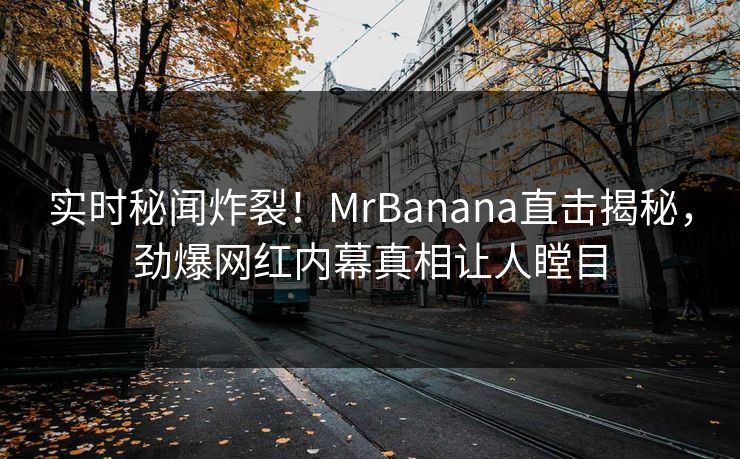 实时秘闻炸裂！MrBanana直击揭秘，劲爆网红内幕真相让人瞠目