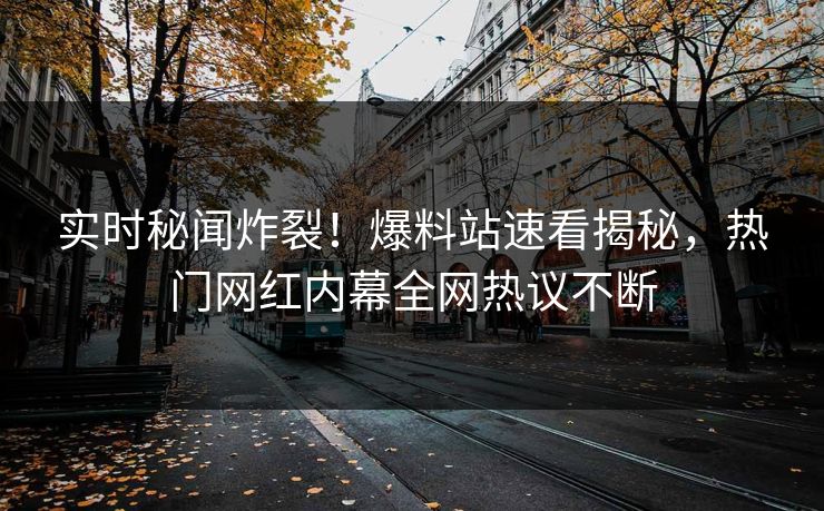 实时秘闻炸裂！爆料站速看揭秘，热门网红内幕全网热议不断