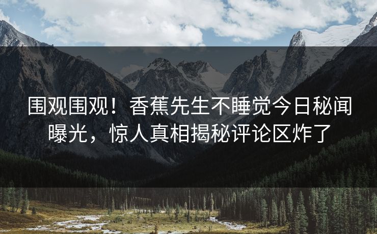 围观围观！香蕉先生不睡觉今日秘闻曝光，惊人真相揭秘评论区炸了
