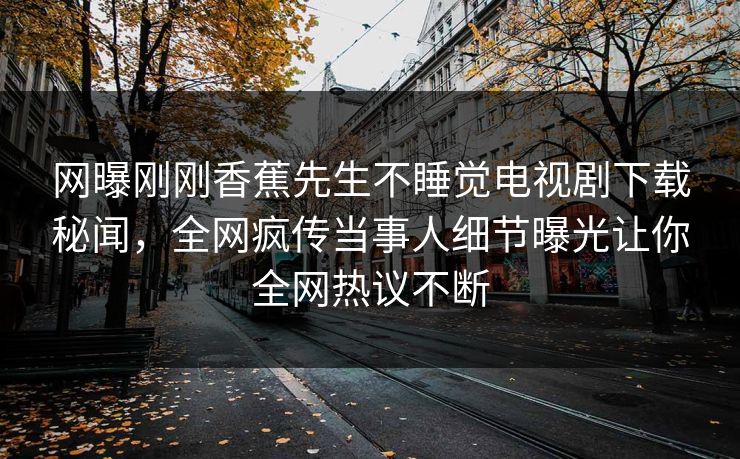 网曝刚刚香蕉先生不睡觉电视剧下载秘闻，全网疯传当事人细节曝光让你全网热议不断
