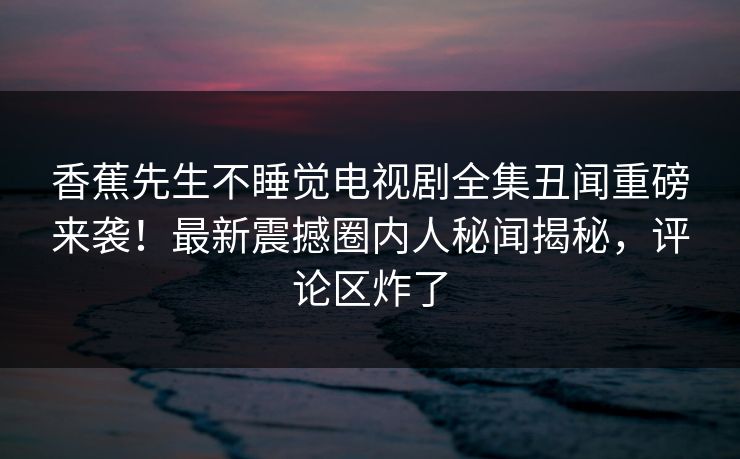香蕉先生不睡觉电视剧全集丑闻重磅来袭！最新震撼圈内人秘闻揭秘，评论区炸了