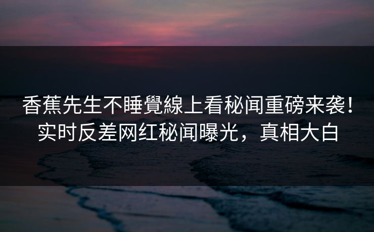 香蕉先生不睡覺線上看秘闻重磅来袭！实时反差网红秘闻曝光，真相大白