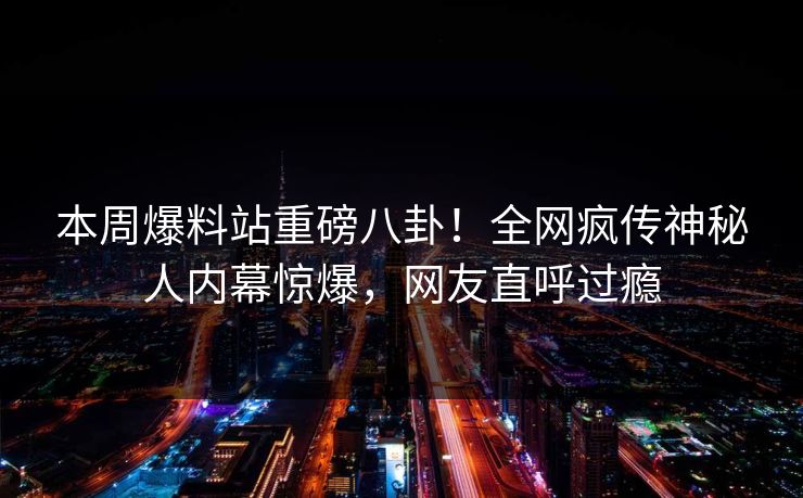 本周爆料站重磅八卦！全网疯传神秘人内幕惊爆，网友直呼过瘾  第1张