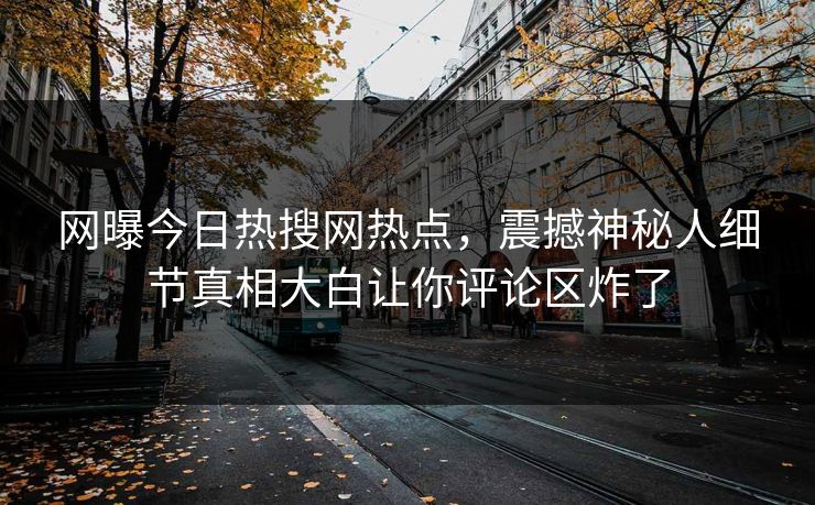 网曝今日热搜网热点，震撼神秘人细节真相大白让你评论区炸了