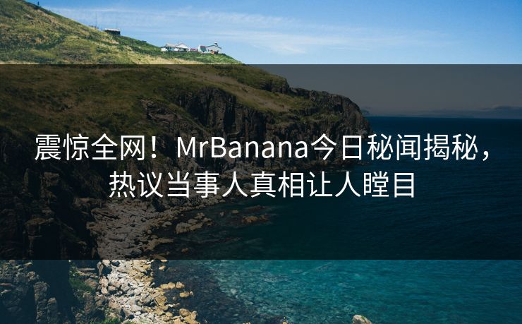 震惊全网！MrBanana今日秘闻揭秘，热议当事人真相让人瞠目  第1张