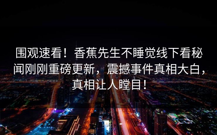 围观速看！香蕉先生不睡觉线下看秘闻刚刚重磅更新，震撼事件真相大白，真相让人瞠目！  第1张
