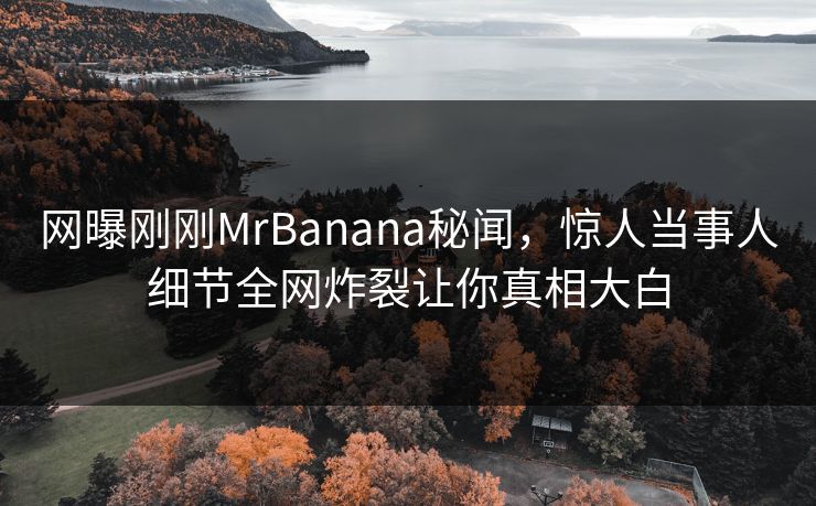 网曝刚刚MrBanana秘闻，惊人当事人细节全网炸裂让你真相大白  第1张