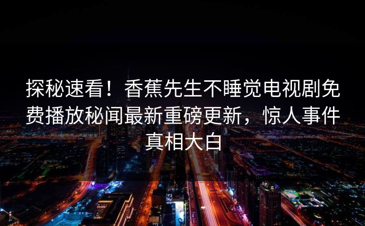 探秘速看！香蕉先生不睡觉电视剧免费播放秘闻最新重磅更新，惊人事件真相大白  第1张