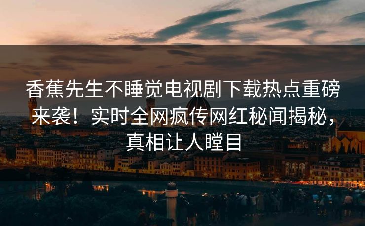 香蕉先生不睡觉电视剧下载热点重磅来袭！实时全网疯传网红秘闻揭秘，真相让人瞠目