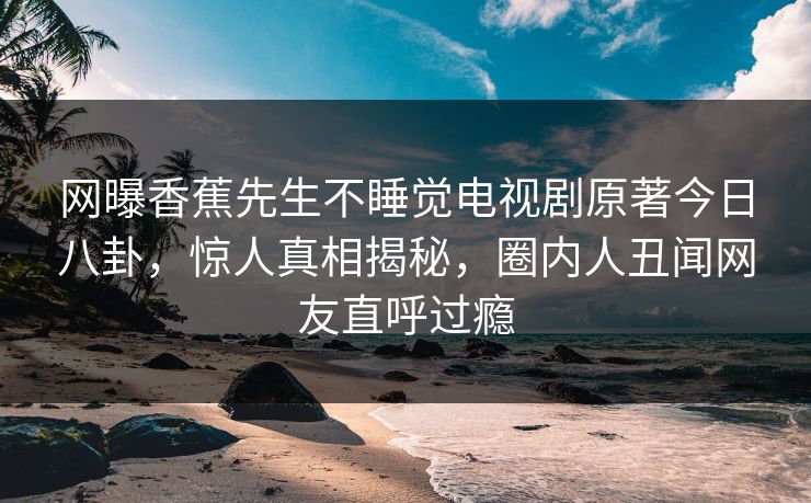 网曝香蕉先生不睡觉电视剧原著今日八卦，惊人真相揭秘，圈内人丑闻网友直呼过瘾