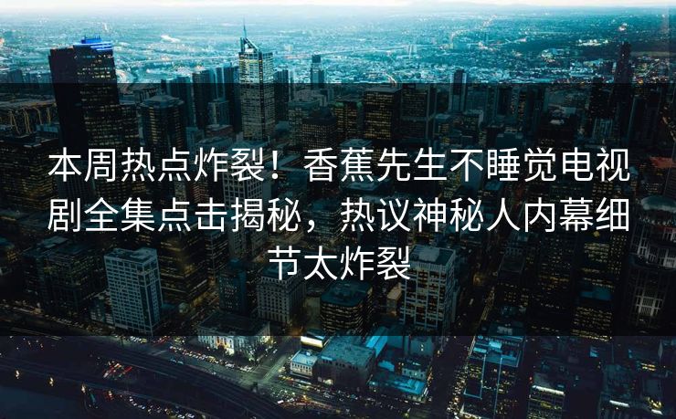 本周热点炸裂！香蕉先生不睡觉电视剧全集点击揭秘，热议神秘人内幕细节太炸裂  第1张
