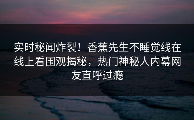 实时秘闻炸裂！香蕉先生不睡觉线在线上看围观揭秘，热门神秘人内幕网友直呼过瘾
